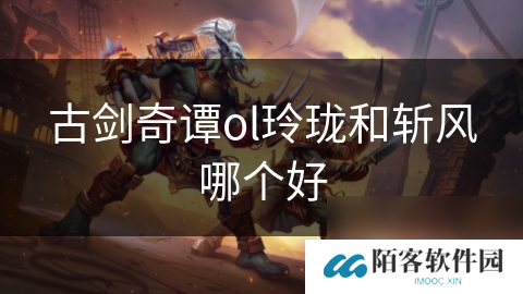 古剑奇谭ol玲珑和斩风哪个好