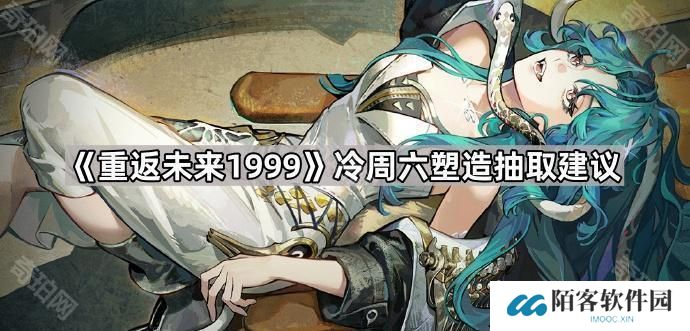 重返未来1999冷周六抽几塑-冷周六塑造抽取建议